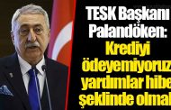 TESK Başkanı Palandöken’den çağrı: Krediyi ödeyemiyoruz, yardımlar hibe şeklinde olmalı